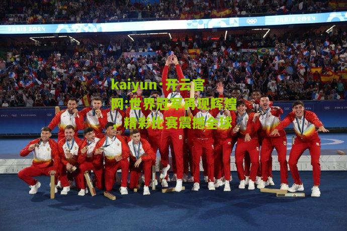 kaiyun·开云官网:世界冠军再现辉煌，精彩比赛震撼全球
