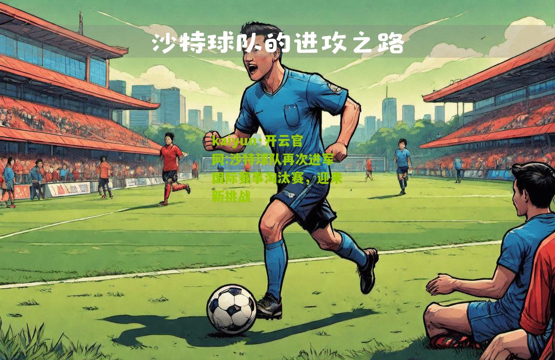 kaiyun·开云官网:沙特球队再次进军国际赛事淘汰赛，迎来新挑战
