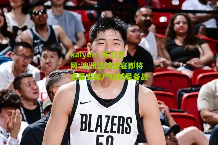 kaiyun·开云官网:澳洲篮球盛宴即将启幕家喻户晓球星备战