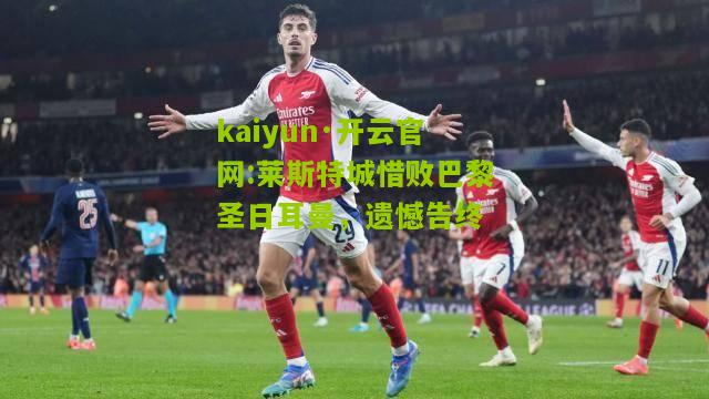 kaiyun·开云官网:莱斯特城惜败巴黎圣日耳曼，遗憾告终