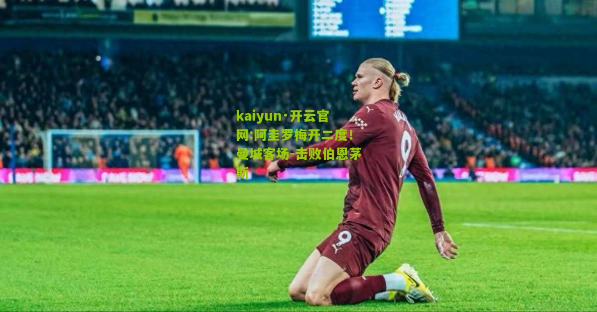 kaiyun·开云官网:阿圭罗梅开二度！曼城客场-击败伯恩茅斯