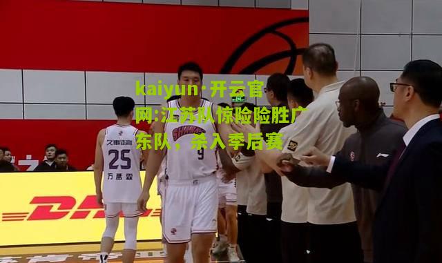 kaiyun·开云官网:江苏队惊险险胜广东队，杀入季后赛