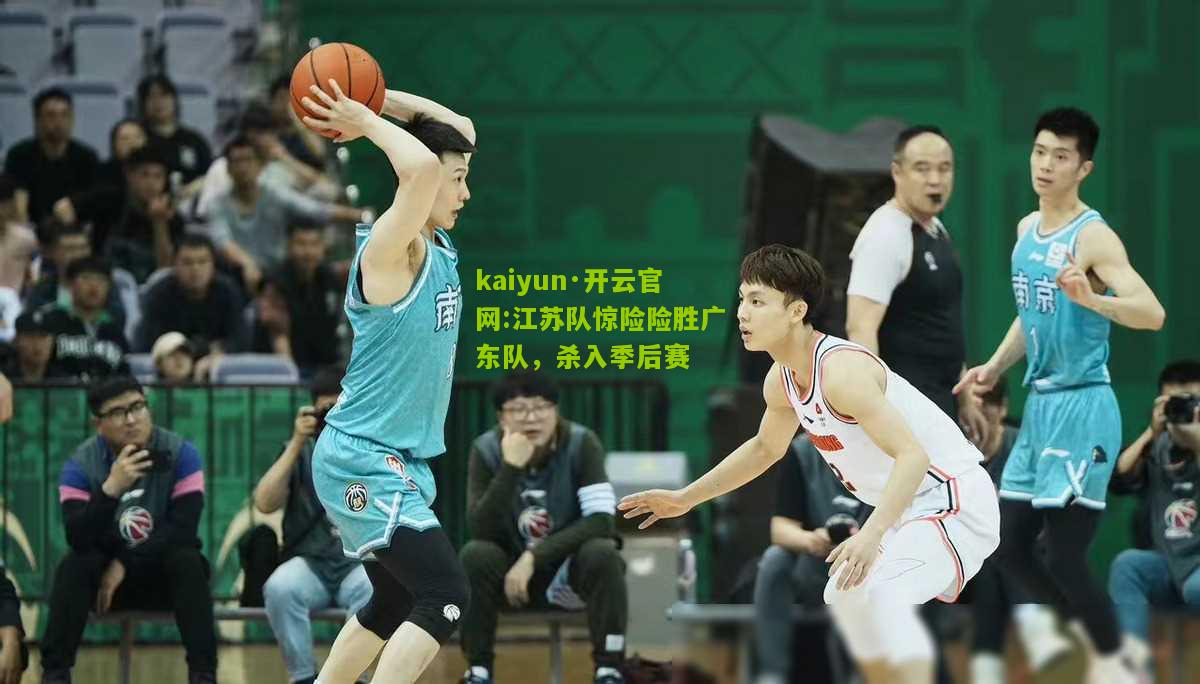 kaiyun·开云官网:江苏队惊险险胜广东队，杀入季后赛