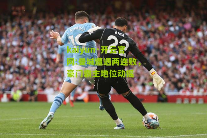 kaiyun·开云官网:曼城遭遇两连败，豪门霸主地位动摇
