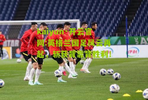kaiyun·开云官网:英格兰国足风云再起，斩获背靠背胜利！