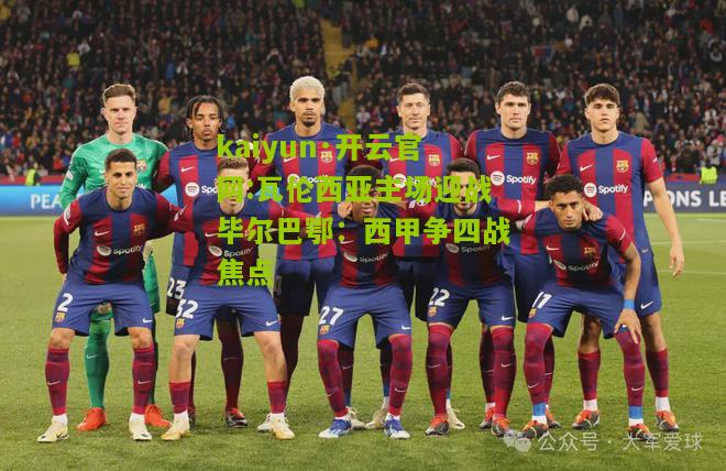 kaiyun·开云官网:瓦伦西亚主场迎战毕尔巴鄂：西甲争四战焦点