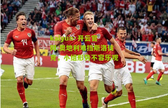kaiyun·开云官网:奥地利难挡斯洛伐克，小组形势不容乐观
