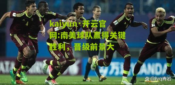 kaiyun·开云官网:南美球队赢得关键胜利，晋级前景大