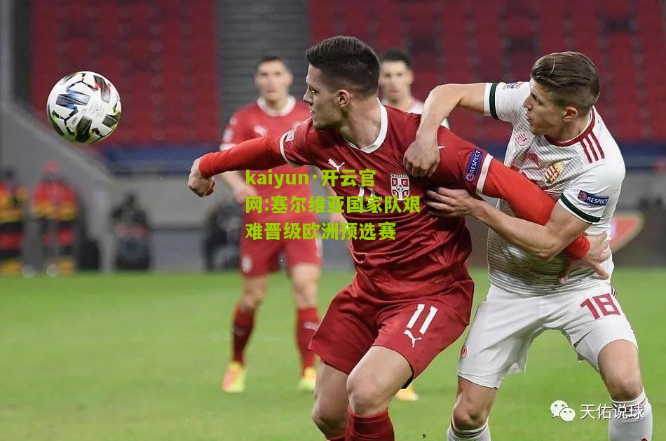 kaiyun·开云官网:塞尔维亚国家队艰难晋级欧洲预选赛