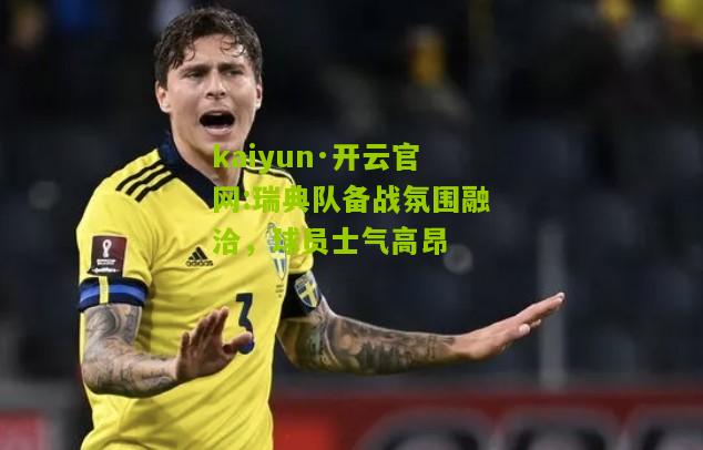 kaiyun·开云官网:瑞典队备战氛围融洽，球员士气高昂