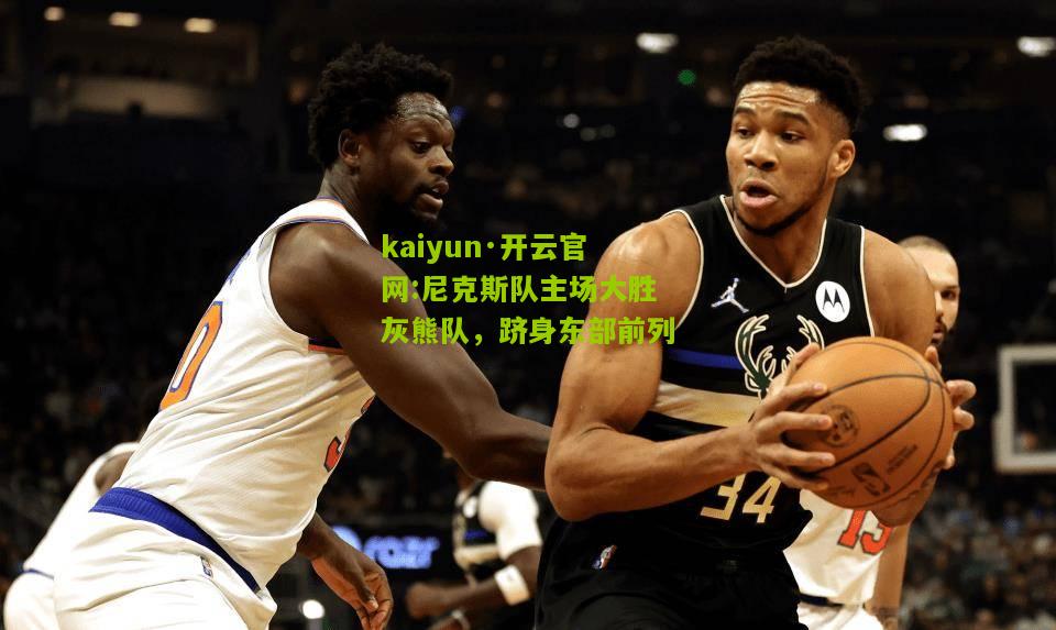 kaiyun·开云官网:尼克斯队主场大胜灰熊队，跻身东部前列
