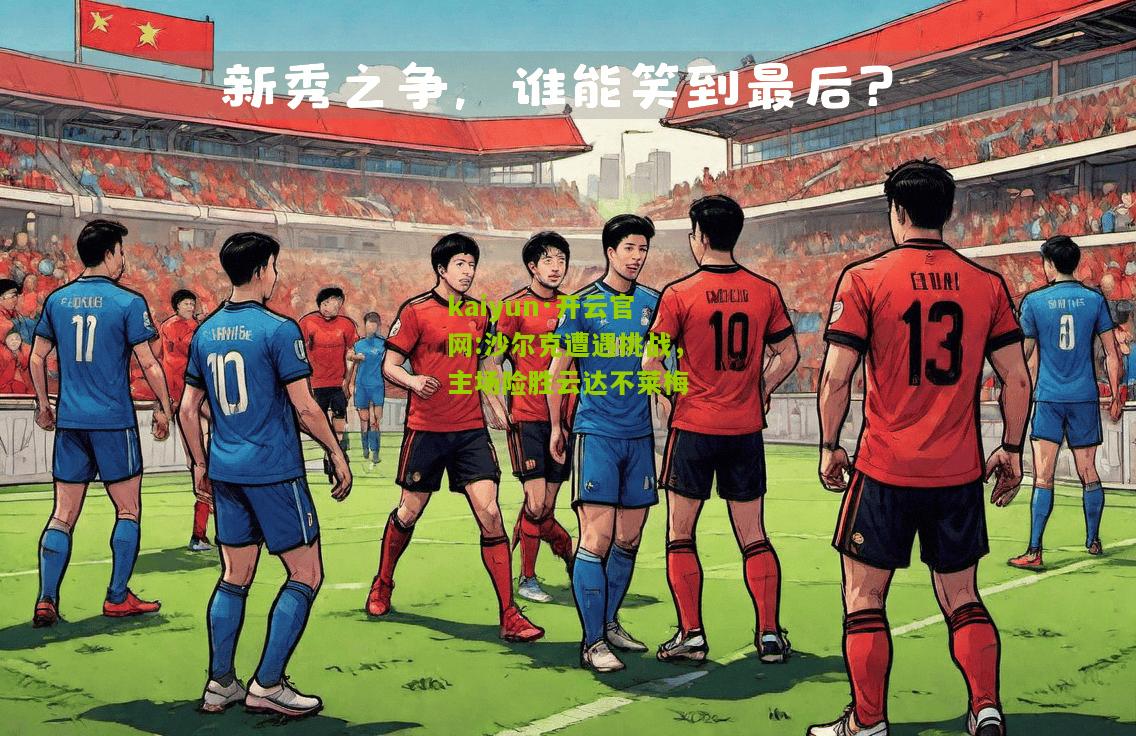 kaiyun·开云官网:沙尔克遭遇挑战，主场险胜云达不莱梅