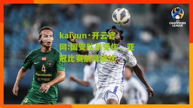 kaiyun·开云官网:国安队员受伤，亚冠比赛前景堪忧