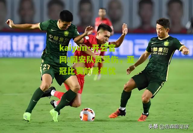 kaiyun·开云官网:国安队员受伤，亚冠比赛前景堪忧