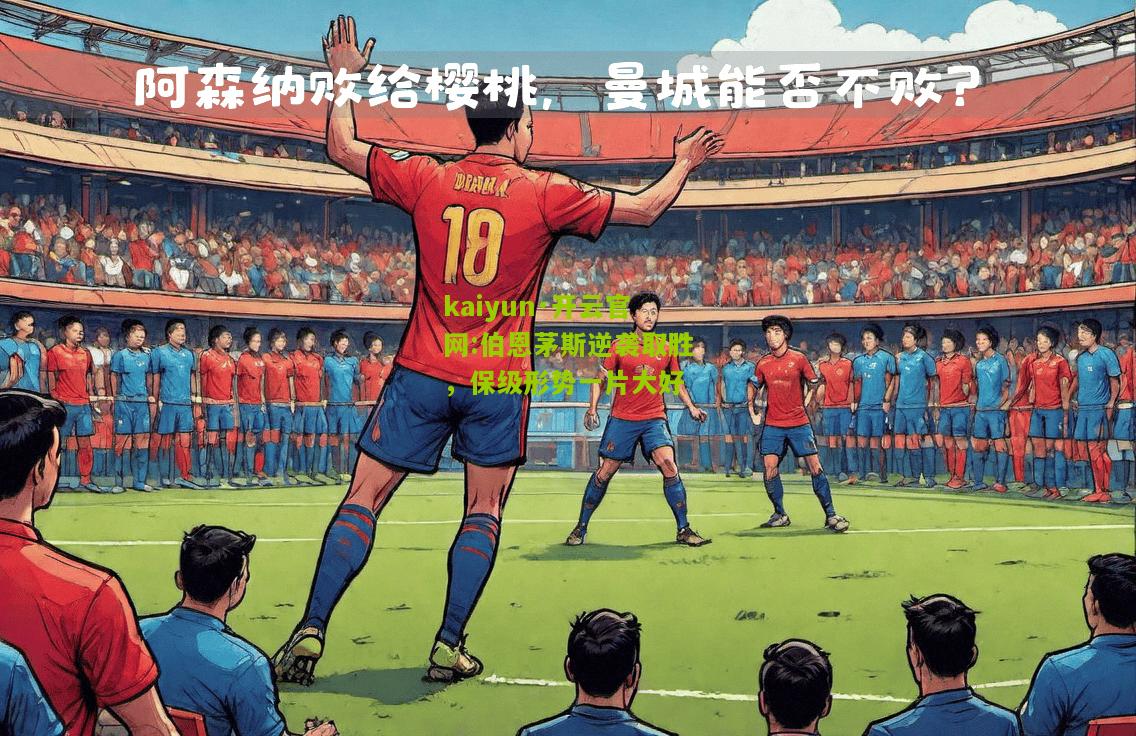 kaiyun·开云官网:伯恩茅斯逆袭取胜，保级形势一片大好