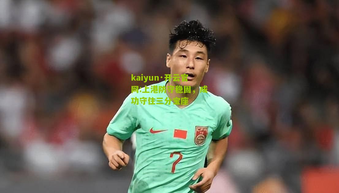 kaiyun·开云官网:上港防守稳固，成功守住三分宝座