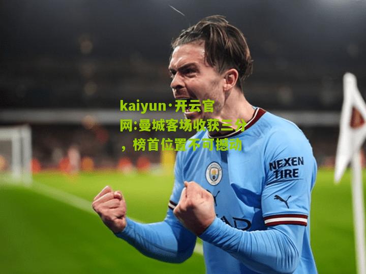 kaiyun·开云官网:曼城客场收获三分，榜首位置不可撼动