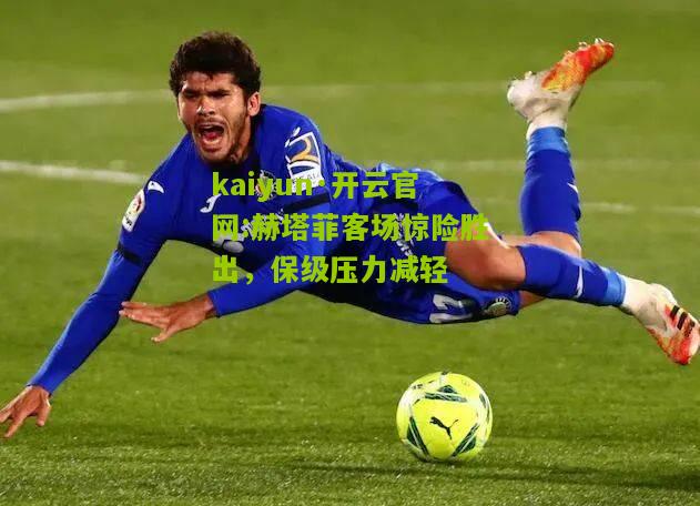 kaiyun·开云官网:赫塔菲客场惊险胜出，保级压力减轻