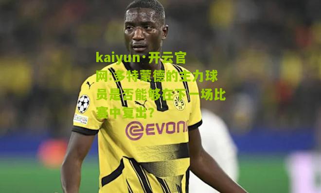 kaiyun·开云官网:多特蒙德的主力球员是否能够在下一场比赛中复出？