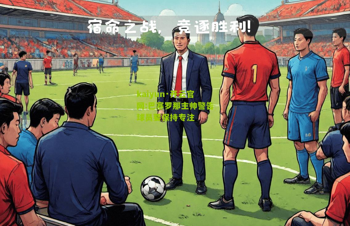 kaiyun·开云官网:巴塞罗那主帅警告球员要保持专注