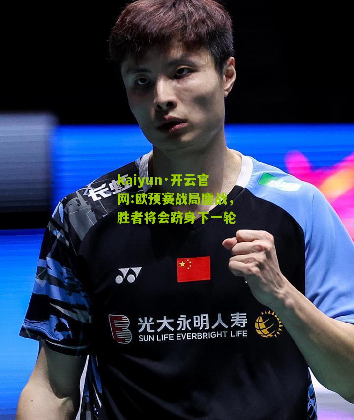 kaiyun·开云官网:欧预赛战局鏖战，胜者将会跻身下一轮