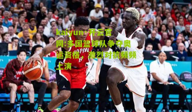 kaiyun·开云官网:多国篮球队争夺奥运资格，激烈对抗频频上演