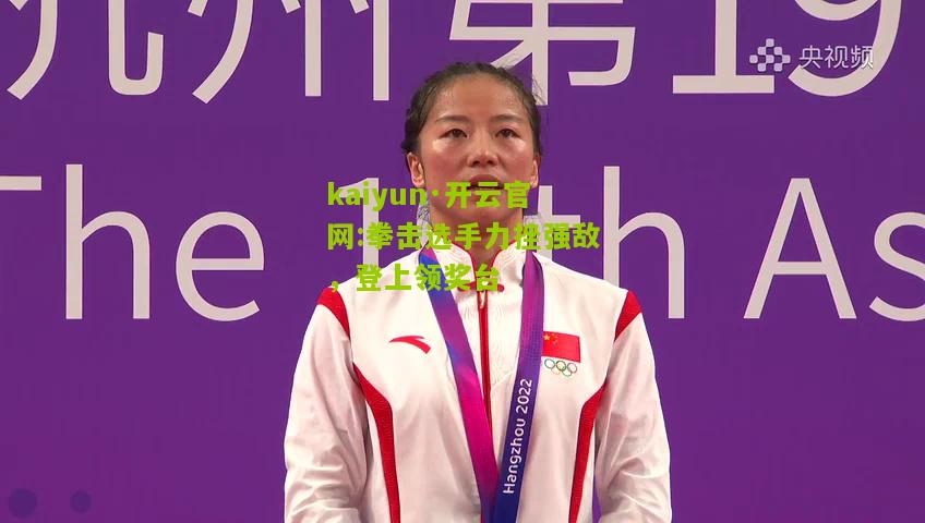 kaiyun·开云官网:拳击选手力挫强敌，登上领奖台