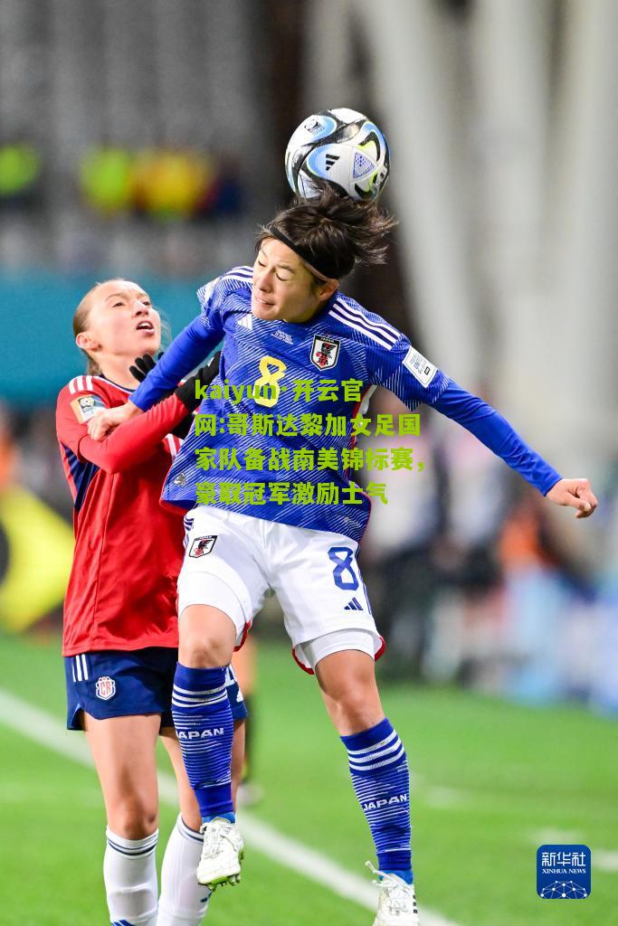 kaiyun·开云官网:哥斯达黎加女足国家队备战南美锦标赛，豪取冠军激励士气