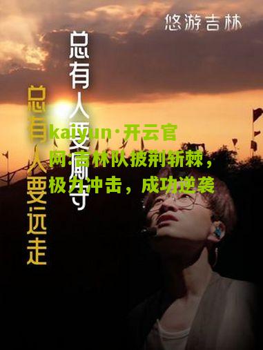 kaiyun·开云官网:吉林队披荆斩棘，极力冲击，成功逆袭