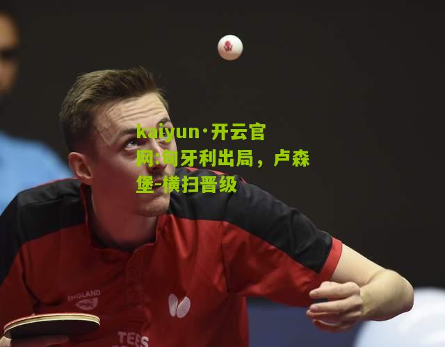 kaiyun·开云官网:匈牙利出局，卢森堡-横扫晋级