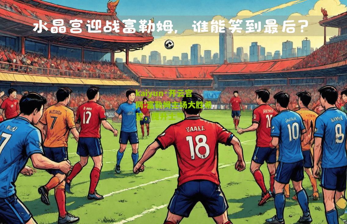 kaiyun·开云官网:富勒姆主场大胜希望，提升士气
