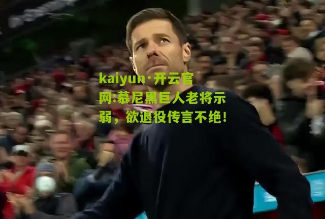 kaiyun·开云官网:慕尼黑巨人老将示弱，欲退役传言不绝！