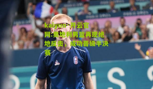 kaiyun·开云官网:奥地利男篮再现绝地反击，成功晋级半决赛