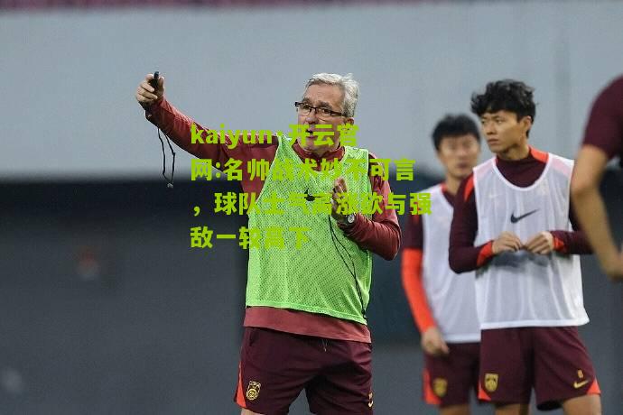 kaiyun·开云官网:名帅战术妙不可言，球队士气高涨欲与强敌一较高下