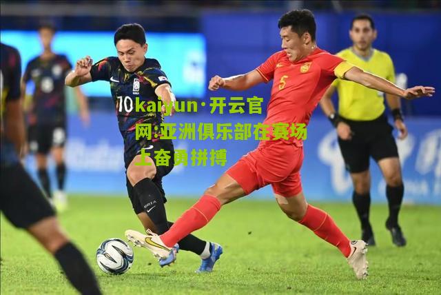 kaiyun·开云官网:亚洲俱乐部在赛场上奋勇拼搏
