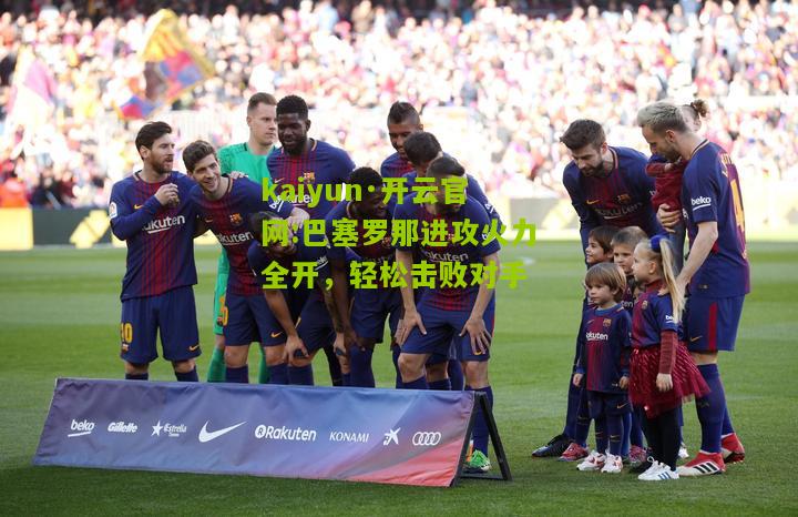 kaiyun·开云官网:巴塞罗那进攻火力全开，轻松击败对手