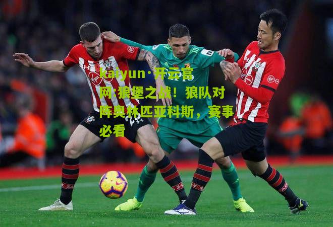 kaiyun·开云官网:狼堡之战！狼队对阵奥林匹亚科斯，赛事必看