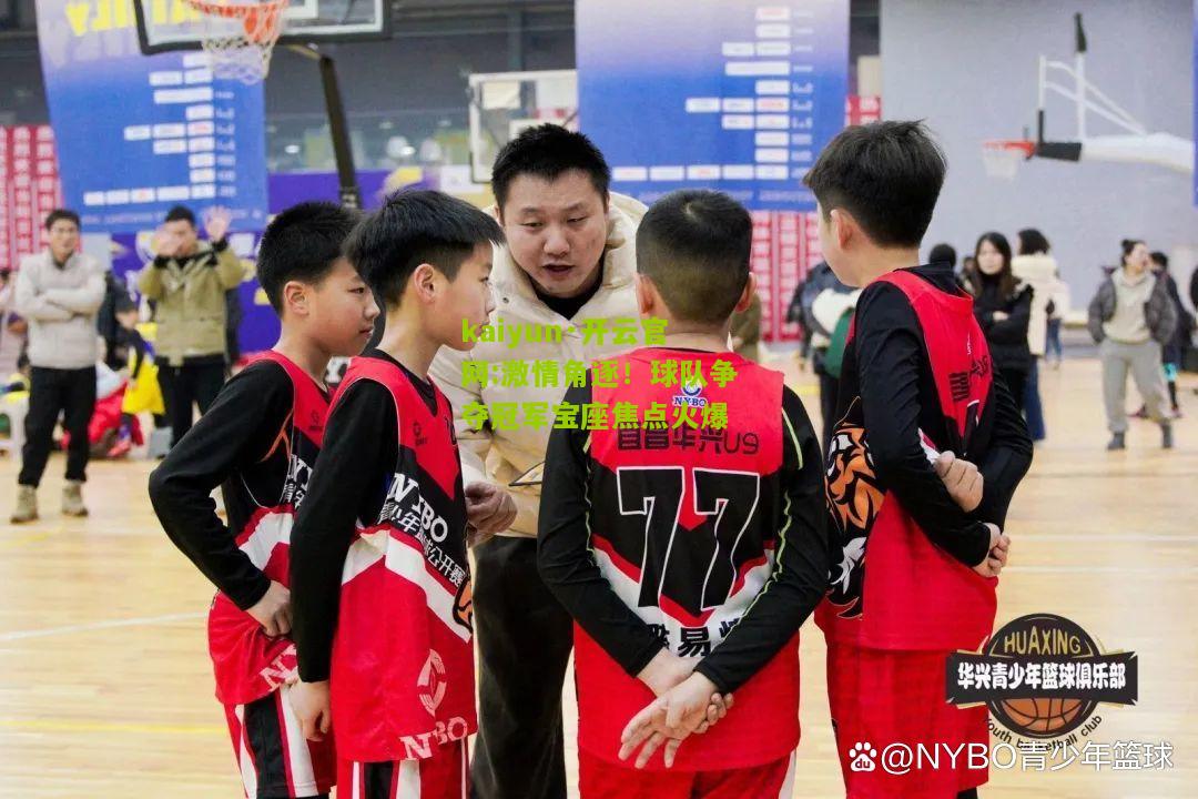 kaiyun·开云官网:激情角逐！球队争夺冠军宝座焦点火爆