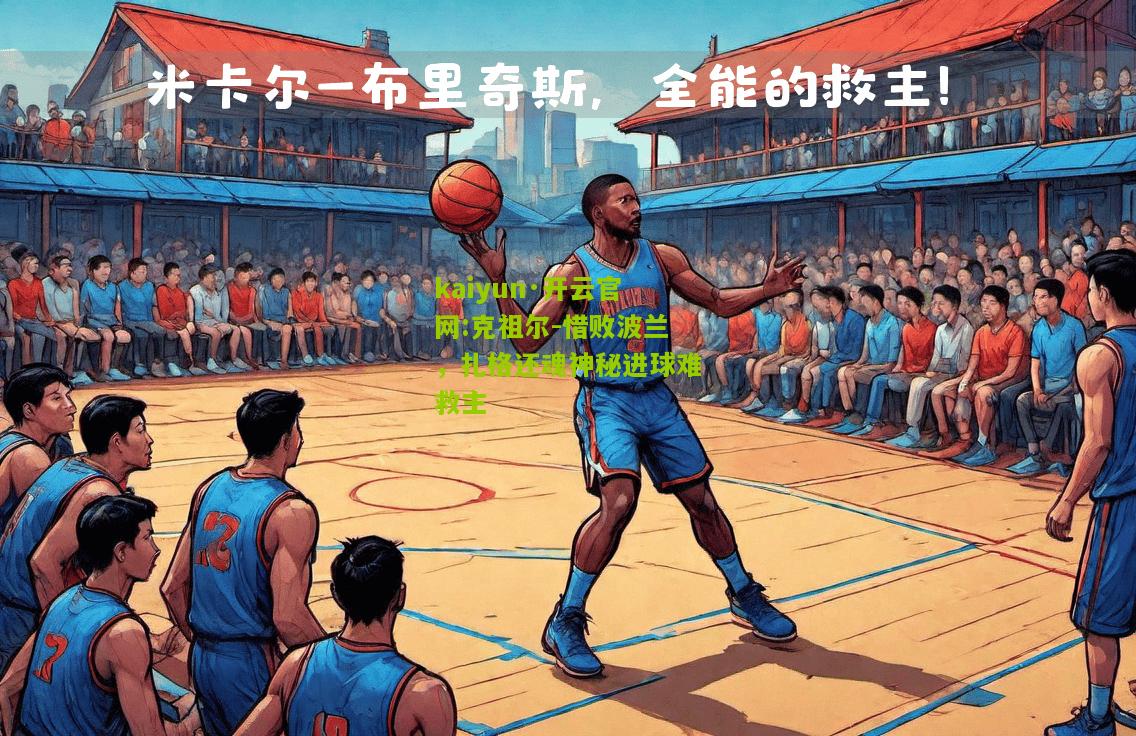 kaiyun·开云官网:克祖尔-惜败波兰，扎格还魂神秘进球难救主