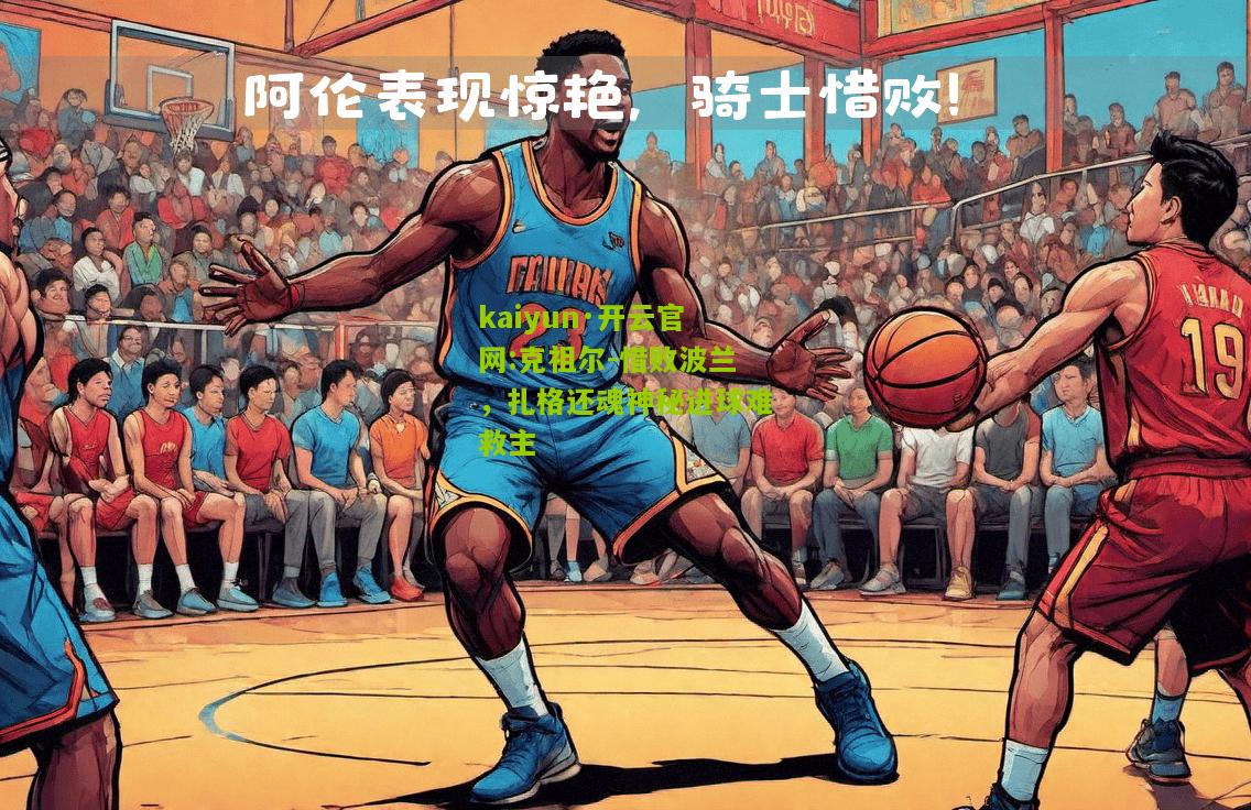 kaiyun·开云官网:克祖尔-惜败波兰，扎格还魂神秘进球难救主