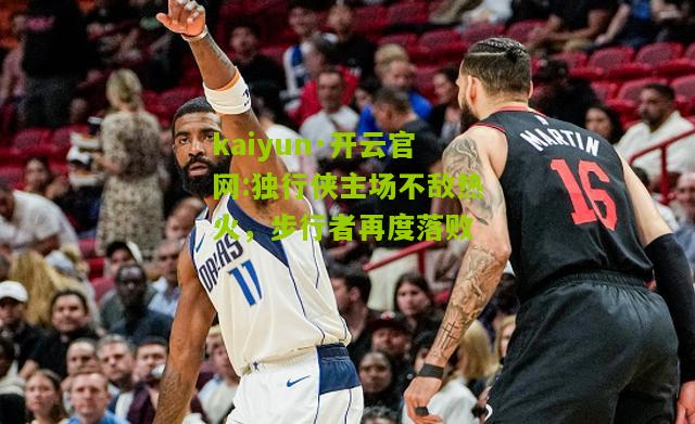 kaiyun·开云官网:独行侠主场不敌热火，步行者再度落败