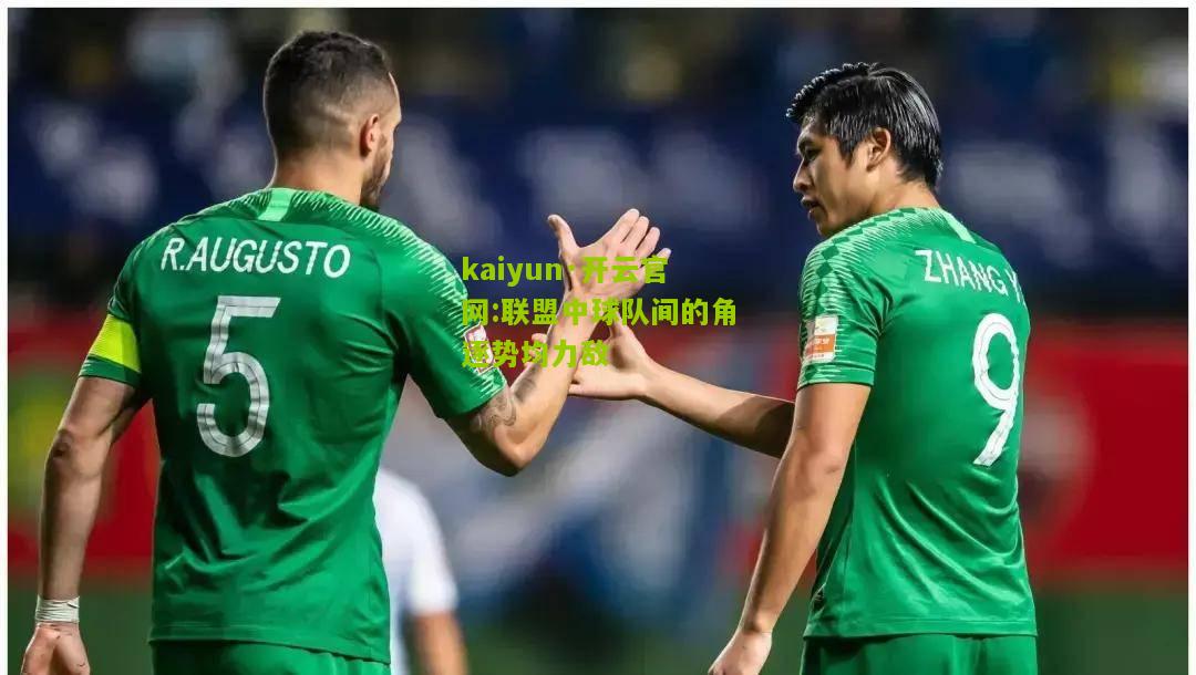 kaiyun·开云官网:联盟中球队间的角逐势均力敌
