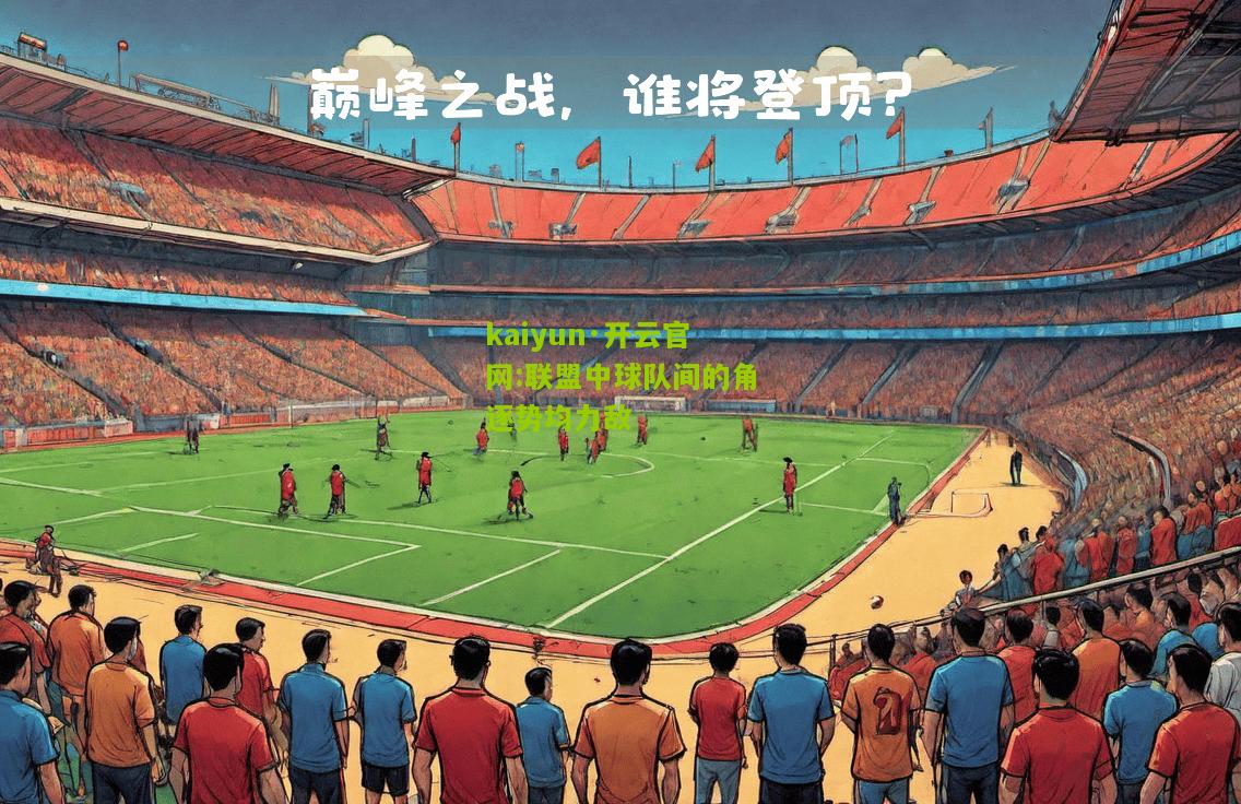 kaiyun·开云官网:联盟中球队间的角逐势均力敌