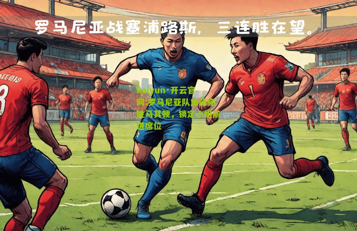 kaiyun·开云官网:罗马尼亚队主场完胜马其顿，锁定小组前进席位
