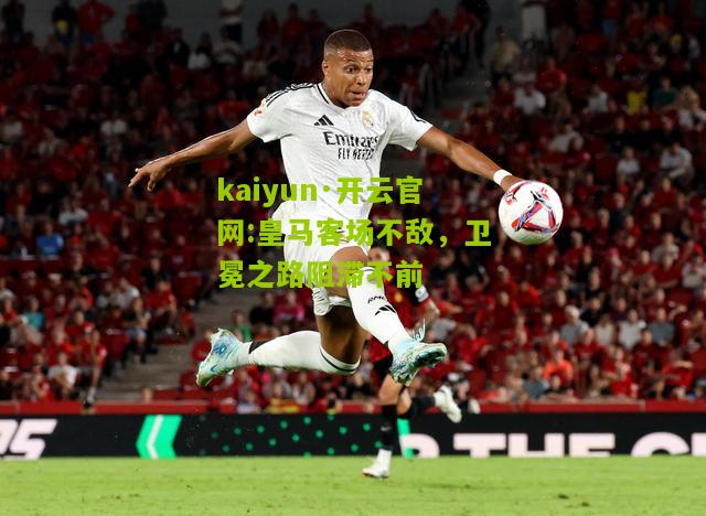 kaiyun·开云官网:皇马客场不敌，卫冕之路阻滞不前
