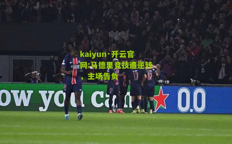 kaiyun·开云官网:马德里竞技遭逆转，主场告负