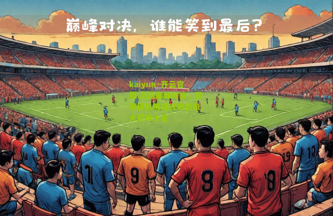 kaiyun·开云官网:足坛巅峰对决，亚洲球队挑战欧洲劲旅，火药味十足
