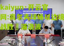 kaiyun·开云官网:高尔夫球场以边境战胜杧浦洛波