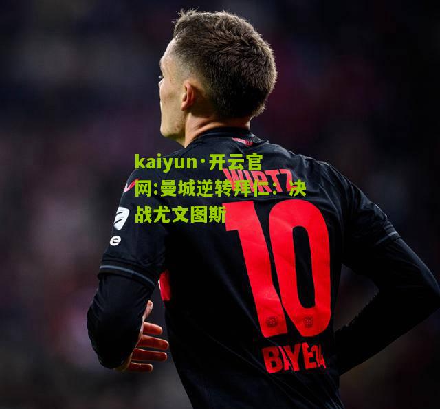kaiyun·开云官网:曼城逆转拜仁：决战尤文图斯
