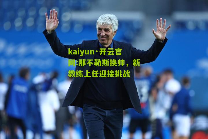 kaiyun·开云官网:那不勒斯换帅，新教练上任迎接挑战